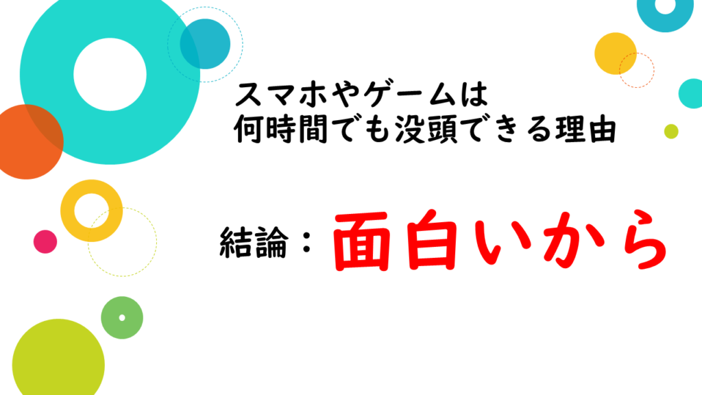 スマホやゲームは何時間でも没頭できる理由は、面白いから